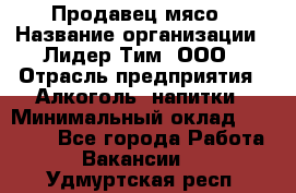 Продавец мясо › Название организации ­ Лидер Тим, ООО › Отрасль предприятия ­ Алкоголь, напитки › Минимальный оклад ­ 28 000 - Все города Работа » Вакансии   . Удмуртская респ.